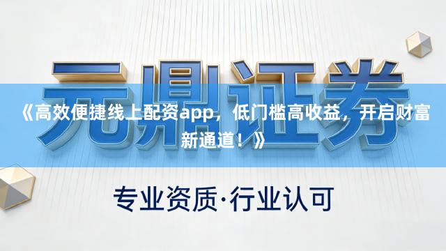 《高效便捷线上配资app，低门槛高收益，开启财富新通道！》