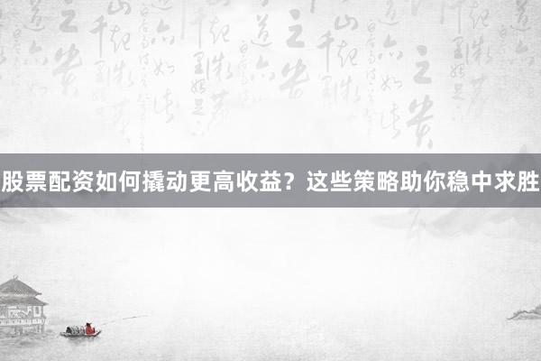 股票配资如何撬动更高收益？这些策略助你稳中求胜
