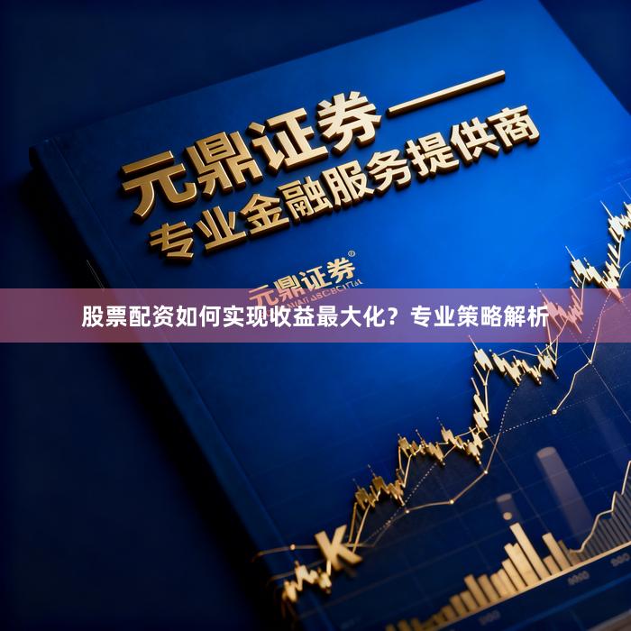 股票配资如何实现收益最大化？专业策略解析