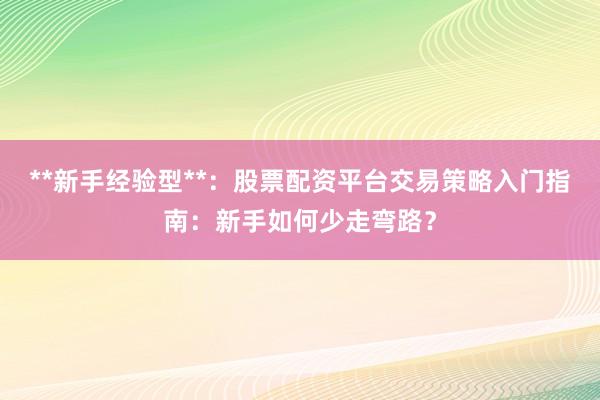 **新手经验型**：股票配资平台交易策略入门指南：新手如何少走弯路？