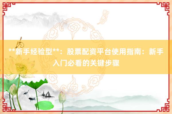 **新手经验型**：股票配资平台使用指南：新手入门必看的关键步骤