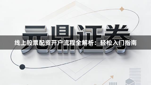 线上股票配资开户流程全解析：轻松入门指南