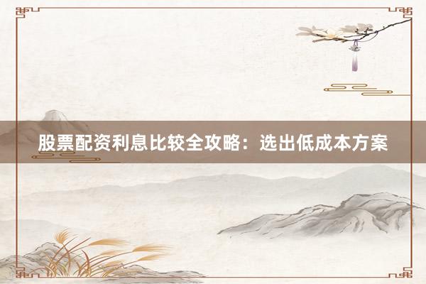 股票配资利息比较全攻略：选出低成本方案