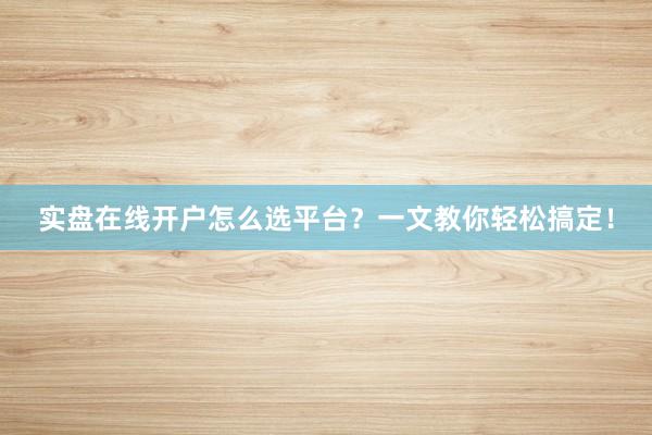 实盘在线开户怎么选平台？一文教你轻松搞定！