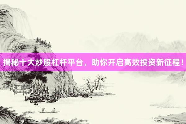 揭秘十大炒股杠杆平台，助你开启高效投资新征程！