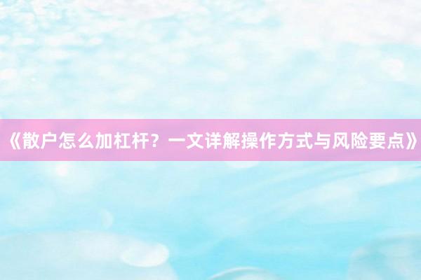 《散户怎么加杠杆？一文详解操作方式与风险要点》