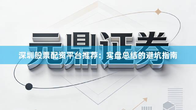 深圳股票配资平台推荐：实盘总结的避坑指南