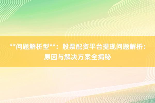 **问题解析型**：股票配资平台提现问题解析：原因与解决方案全揭秘