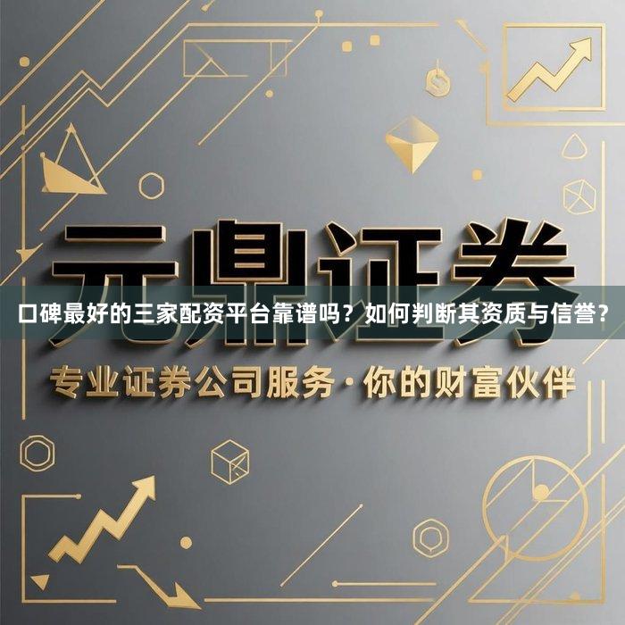 口碑最好的三家配资平台靠谱吗？如何判断其资质与信誉？