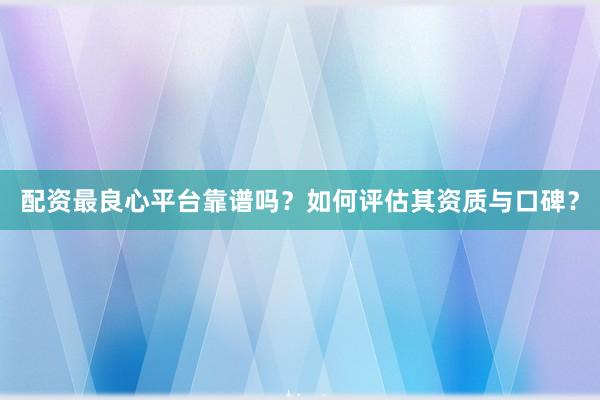 配资最良心平台靠谱吗？如何评估其资质与口碑？