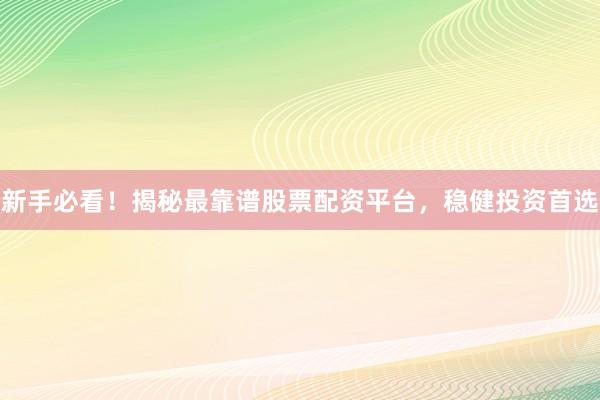 新手必看！揭秘最靠谱股票配资平台，稳健投资首选
