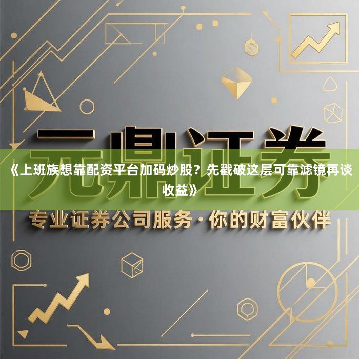 《上班族想靠配资平台加码炒股？先戳破这层可靠滤镜再谈收益》