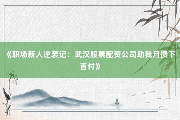 《职场新人逆袭记：武汉股票配资公司助我月攒下首付》