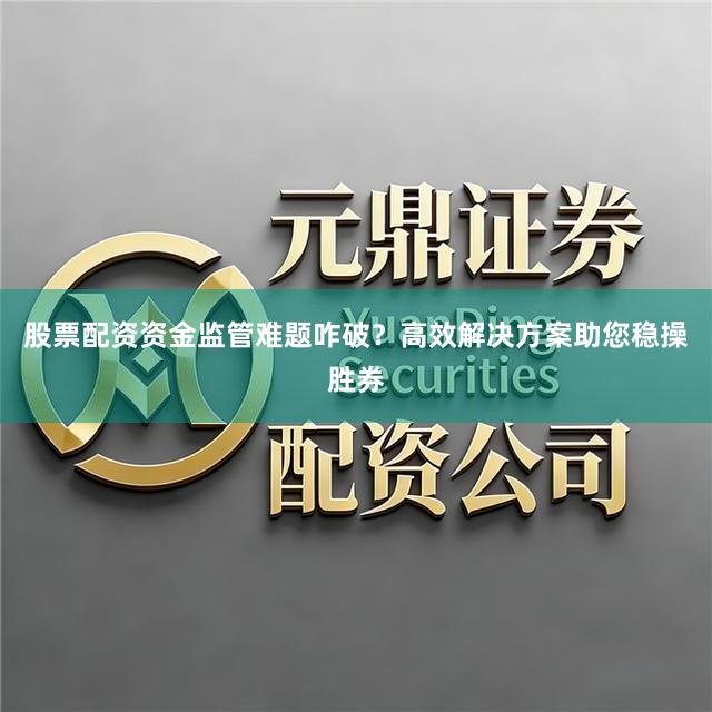 股票配资资金监管难题咋破？高效解决方案助您稳操胜券
