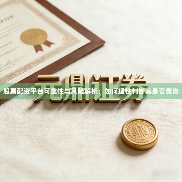 股票配资平台可靠性与风险解析：如何理性判断其是否靠谱
