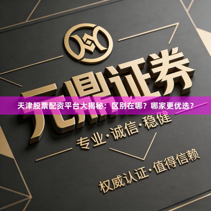 天津股票配资平台大揭秘：区别在哪？哪家更优选？