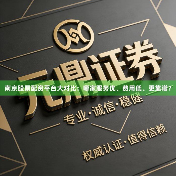 南京股票配资平台大对比：哪家服务优、费用低、更靠谱？