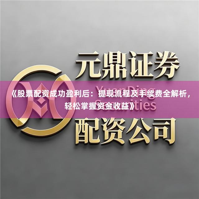 《股票配资成功盈利后：提现流程及手续费全解析，轻松掌握资金收益》