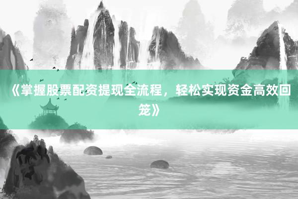 《掌握股票配资提现全流程，轻松实现资金高效回笼》