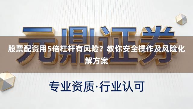 股票配资用5倍杠杆有风险？教你安全操作及风险化解方案