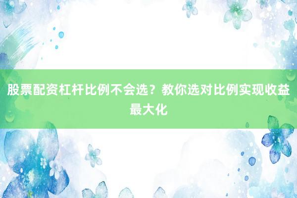 股票配资杠杆比例不会选？教你选对比例实现收益最大化