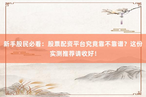 新手股民必看：股票配资平台究竟靠不靠谱？这份实测推荐请收好！