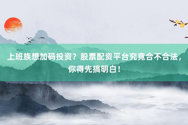 上班族想加码投资？股票配资平台究竟合不合法，你得先搞明白！