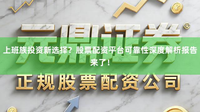 上班族投资新选择？股票配资平台可靠性深度解析报告来了！