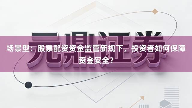 场景型：股票配资资金监管新规下，投资者如何保障资金安全？