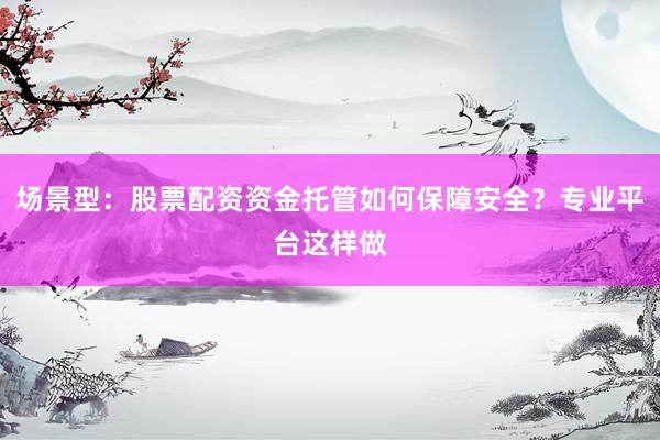 场景型：股票配资资金托管如何保障安全？专业平台这样做