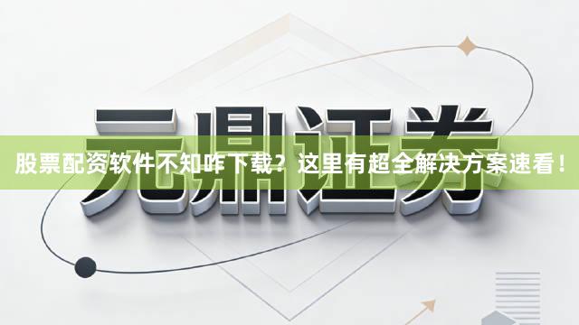 股票配资软件不知咋下载？这里有超全解决方案速看！