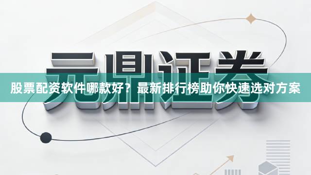 股票配资软件哪款好？最新排行榜助你快速选对方案