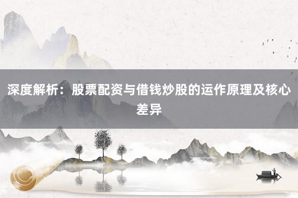 深度解析：股票配资与借钱炒股的运作原理及核心差异
