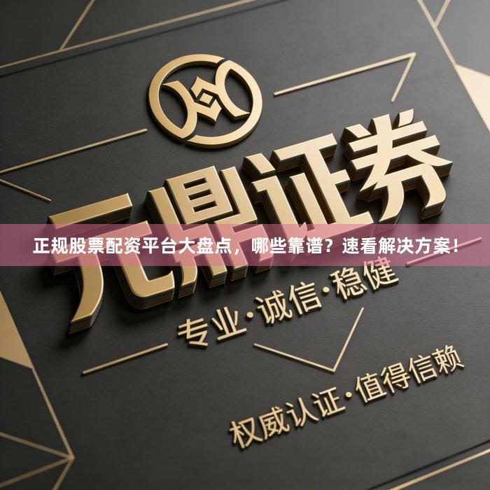正规股票配资平台大盘点，哪些靠谱？速看解决方案！
