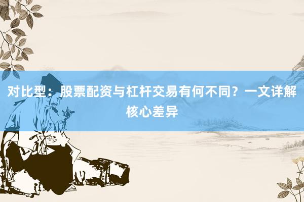 对比型：股票配资与杠杆交易有何不同？一文详解核心差异