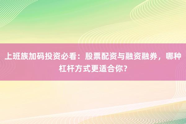 上班族加码投资必看：股票配资与融资融券，哪种杠杆方式更适合你？