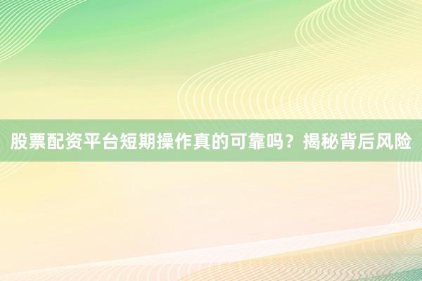 股票配资平台短期操作真的可靠吗？揭秘背后风险