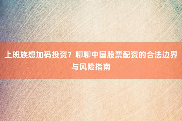 上班族想加码投资？聊聊中国股票配资的合法边界与风险指南