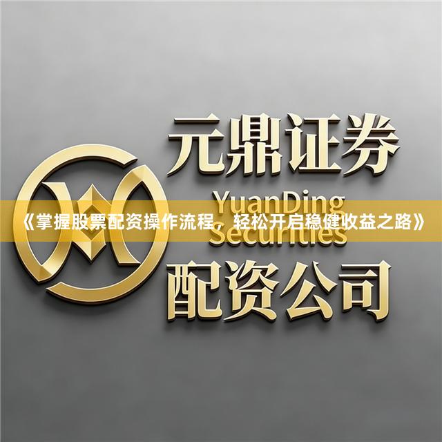 《掌握股票配资操作流程，轻松开启稳健收益之路》