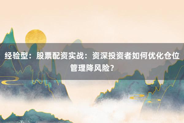 经验型：股票配资实战：资深投资者如何优化仓位管理降风险？