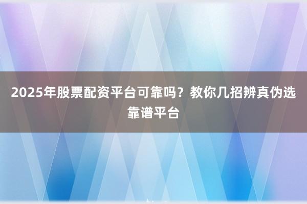2025年股票配资平台可靠吗？教你几招辨真伪选靠谱平台