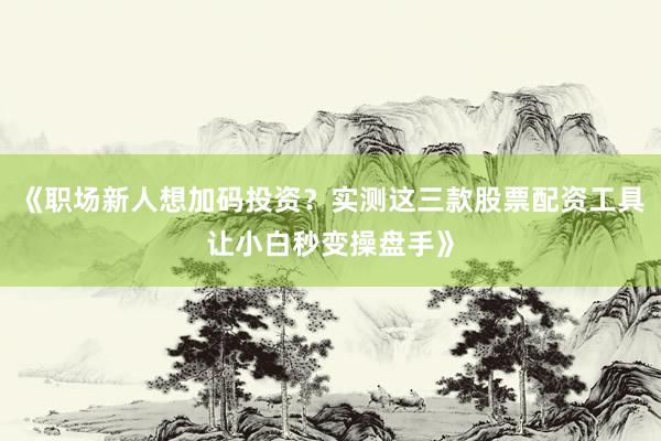 《职场新人想加码投资？实测这三款股票配资工具让小白秒变操盘手》