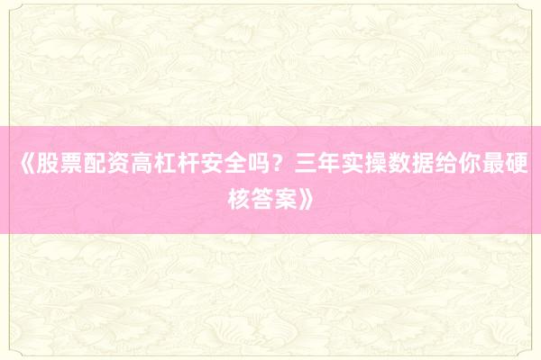 《股票配资高杠杆安全吗？三年实操数据给你最硬核答案》