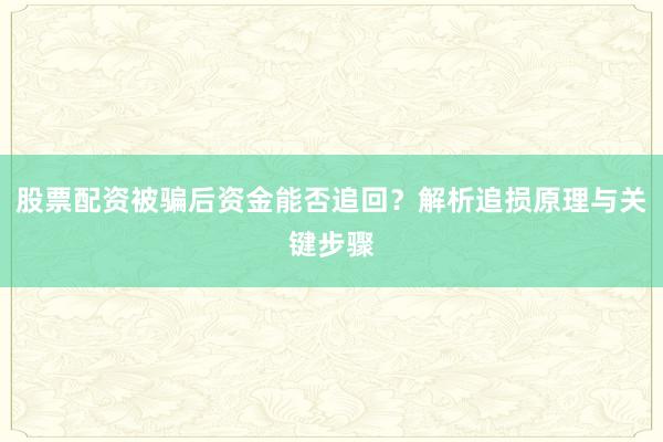 股票配资被骗后资金能否追回？解析追损原理与关键步骤