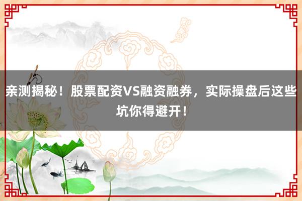 亲测揭秘！股票配资VS融资融券，实际操盘后这些坑你得避开！