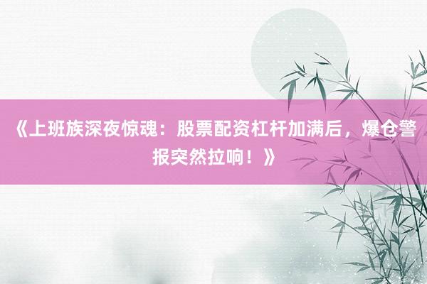 《上班族深夜惊魂：股票配资杠杆加满后，爆仓警报突然拉响！》