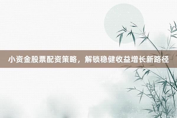 小资金股票配资策略，解锁稳健收益增长新路径