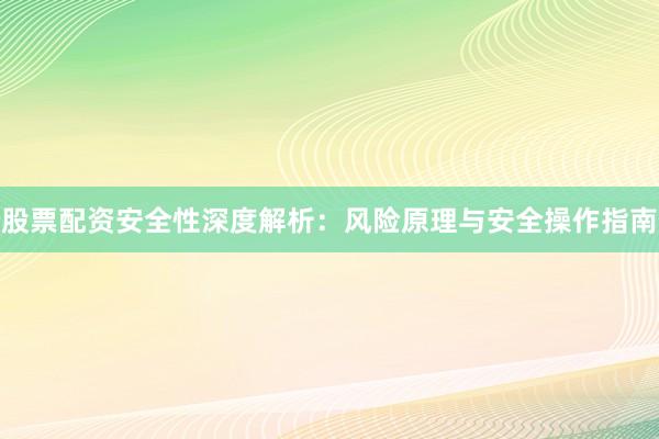 股票配资安全性深度解析：风险原理与安全操作指南
