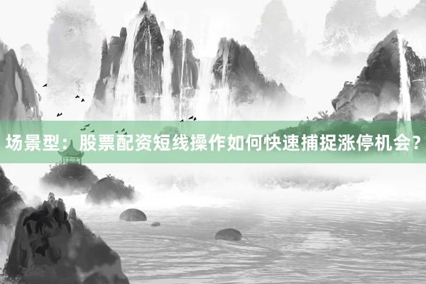 场景型：股票配资短线操作如何快速捕捉涨停机会？