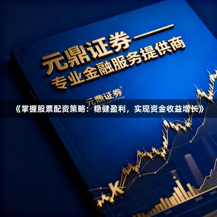 《掌握股票配资策略：稳健盈利，实现资金收益增长》